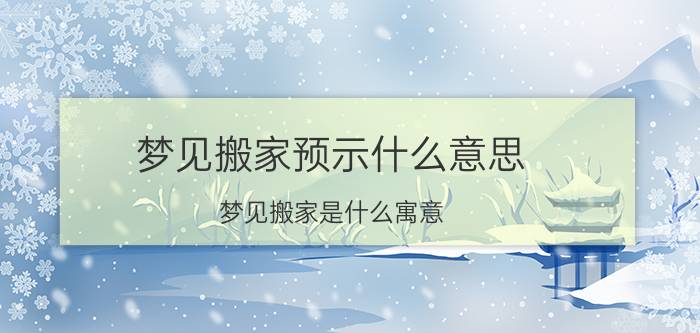 梦见搬家预示什么意思 梦见搬家是什么寓意